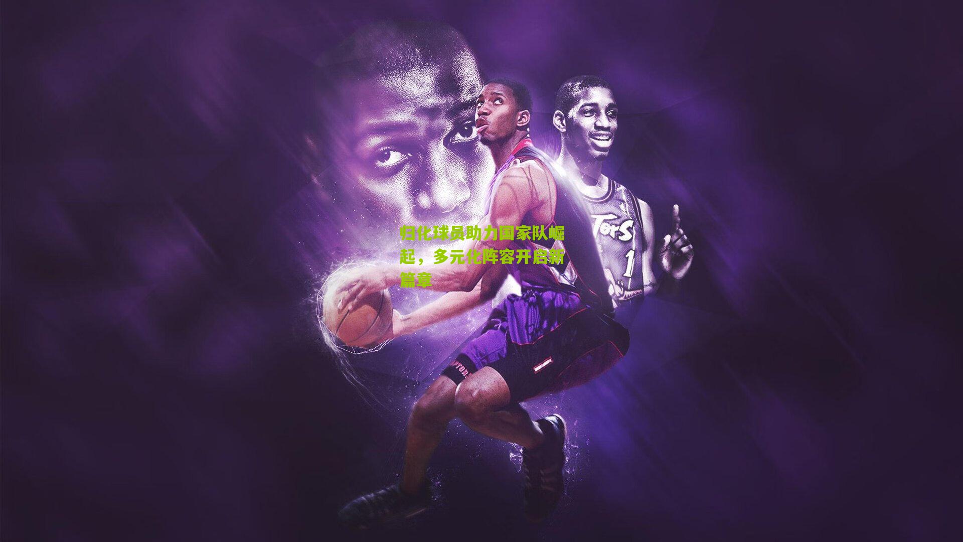 归化球员助力国家队崛起，多元化阵容开启新篇章